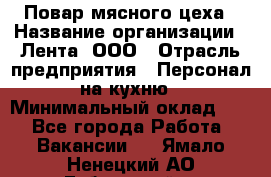 Повар мясного цеха › Название организации ­ Лента, ООО › Отрасль предприятия ­ Персонал на кухню › Минимальный оклад ­ 1 - Все города Работа » Вакансии   . Ямало-Ненецкий АО,Губкинский г.